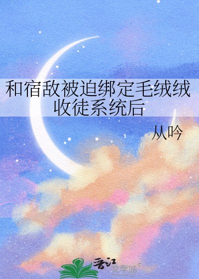 《和宿敵被迫繫結毛絨絨收徒系統後》